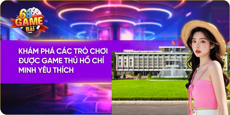 Khám phá các trò chơi được game thủ 68 game bài Hồ Chí Minh yêu thích