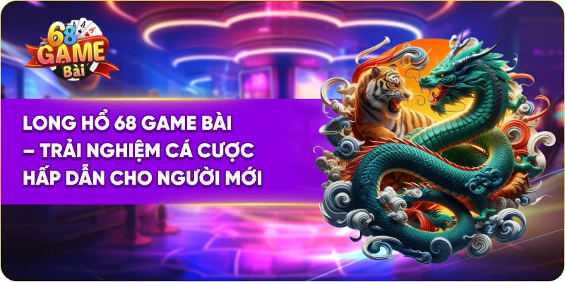 Long Hổ 68 Game Bài – Trải Nghiệm Cá Cược Hấp Dẫn Cho Người Mới